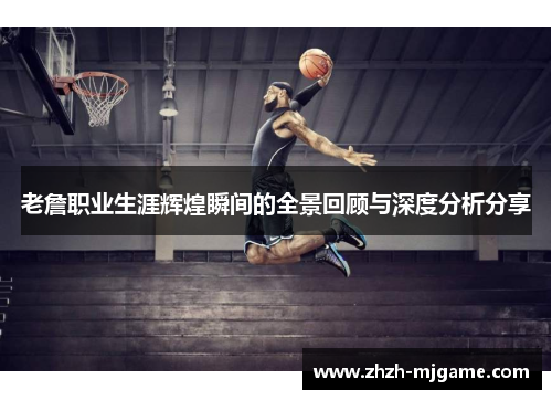 老詹职业生涯辉煌瞬间的全景回顾与深度分析分享