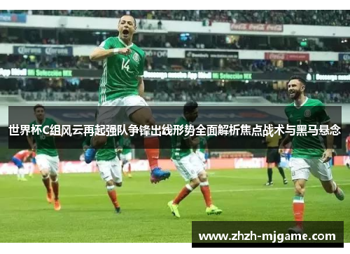 世界杯C组风云再起强队争锋出线形势全面解析焦点战术与黑马悬念