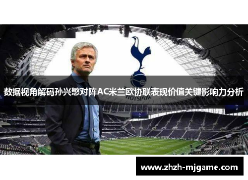 数据视角解码孙兴慜对阵AC米兰欧协联表现价值关键影响力分析