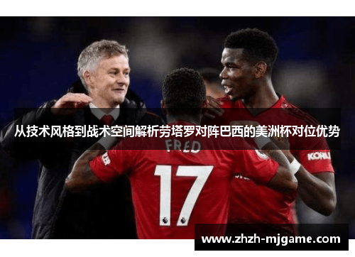 从技术风格到战术空间解析劳塔罗对阵巴西的美洲杯对位优势