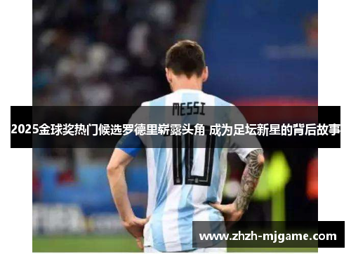 2025金球奖热门候选罗德里崭露头角 成为足坛新星的背后故事