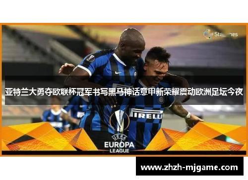 亚特兰大勇夺欧联杯冠军书写黑马神话意甲新荣耀震动欧洲足坛今夜