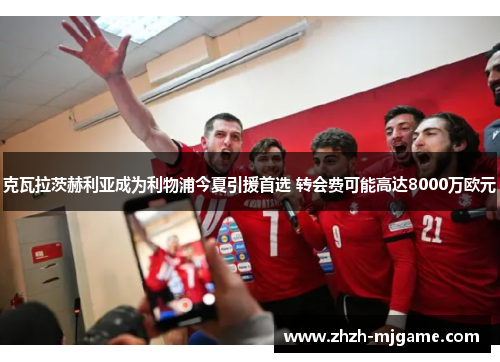 克瓦拉茨赫利亚成为利物浦今夏引援首选 转会费可能高达8000万欧元 克瓦拉茨赫利亚成为利物浦今夏引援首选 转会费可能高达8000万欧元