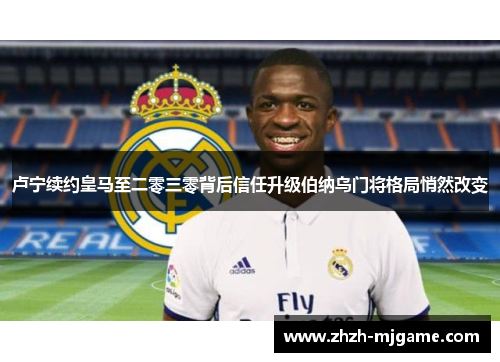 卢宁续约皇马至二零三零背后信任升级伯纳乌门将格局悄然改变