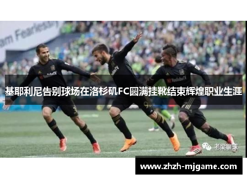 基耶利尼告别球场在洛杉矶FC圆满挂靴结束辉煌职业生涯 基耶利尼告别球场在洛杉矶FC圆满挂靴结束辉煌职业生涯