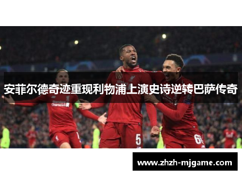 安菲尔德奇迹重现利物浦上演史诗逆转巴萨传奇