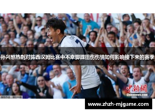 孙兴慜热刺对阵西汉姆比赛中不幸脚踝扭伤伤情如何影响接下来的赛季