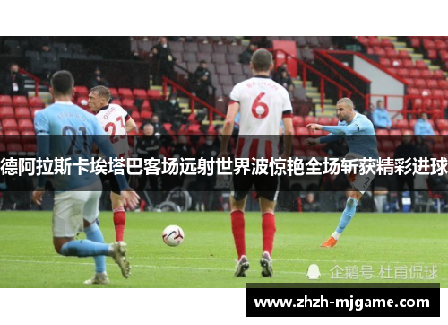 德阿拉斯卡埃塔巴客场远射世界波惊艳全场斩获精彩进球 德阿拉斯卡埃塔巴客场远射世界波惊艳全场斩获精彩进球