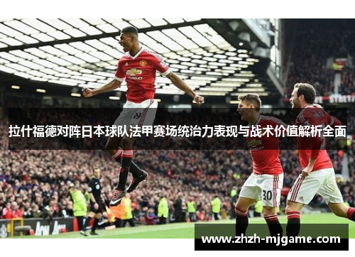 拉什福德对阵日本球队法甲赛场统治力表现与战术价值解析全面 拉什福德对阵日本球队法甲赛场统治力表现与战术价值解析全面