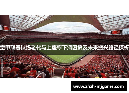 意甲联赛球场老化与上座率下滑困境及未来振兴路径探析 意甲联赛球场老化与上座率下滑困境及未来振兴路径探析