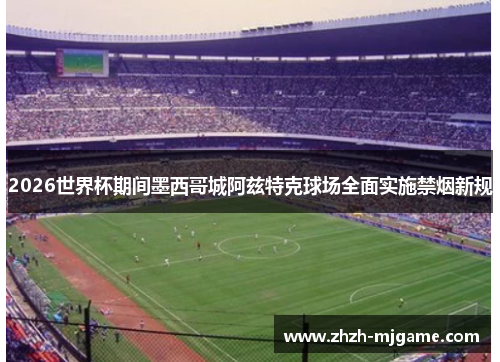 2026世界杯期间墨西哥城阿兹特克球场全面实施禁烟新规