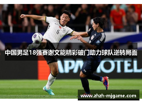中国男足18强赛谢文能精彩破门助力球队逆转局面 中国男足18强赛谢文能精彩破门助力球队逆转局面