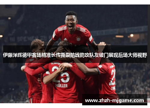 伊藤洋辉德甲客场精准长传撕裂防线助攻队友破门展现后场大师视野 伊藤洋辉德甲客场精准长传撕裂防线助攻队友破门展现后场大师视野