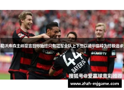 勒沃库森主帅豪言目标始终只有冠军全队上下誓以德甲巅峰为终极追求