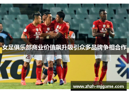 女足俱乐部商业价值飙升吸引众多品牌争相合作