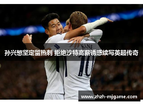 孙兴慜坚定留热刺 拒绝沙特高薪诱惑续写英超传奇