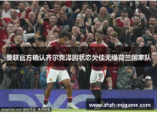 曼联官方确认齐尔克泽因状态欠佳无缘荷兰国家队