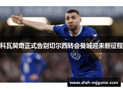科瓦契奇正式告别切尔西转会曼城迎来新征程