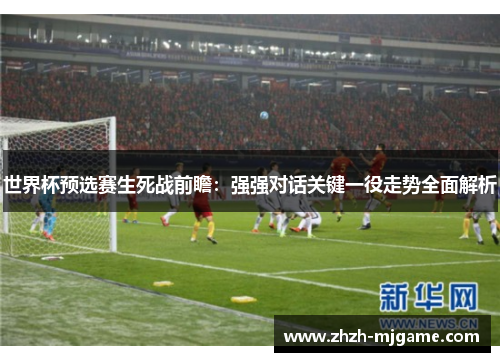 世界杯预选赛生死战前瞻:强强对话关键一役走势全面解析 世界杯预选赛生死战前瞻:强强对话关键一役走势全面解析