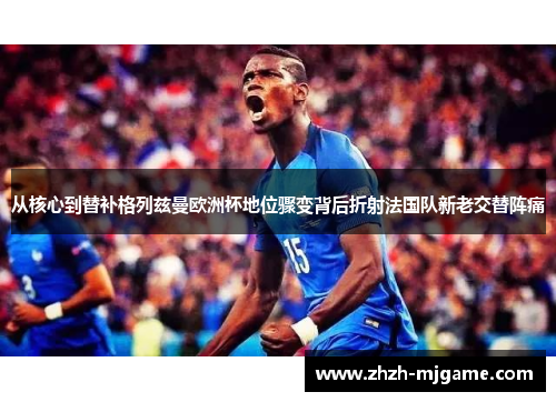 从核心到替补格列兹曼欧洲杯地位骤变背后折射法国队新老交替阵痛 从核心到替补格列兹曼欧洲杯地位骤变背后折射法国队新老交替阵痛
