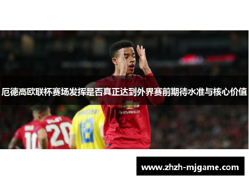 厄德高欧联杯赛场发挥是否真正达到外界赛前期待水准与核心价值