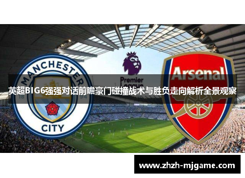 英超BIG6强强对话前瞻豪门碰撞战术与胜负走向解析全景观察 英超BIG6强强对话前瞻豪门碰撞战术与胜负走向解析全景观察