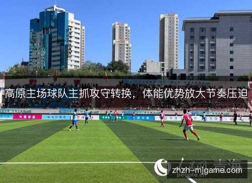 高原主场球队主抓攻守转换，体能优势放大节奏压迫